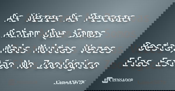 As Vezes As Pessoas Acham Que Somos Besta,Mais Muitas Vezes Elas Estão No Zoológico... Frase de Lane45678.