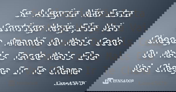 Se Alegria Não Esta Contigo Hoje,Ela Vai Chega Amanhã Ou Mais Cedo Ou Mais Tarde Mais Ela Vai Chega Ir Te Chama... Frase de Lane45678.