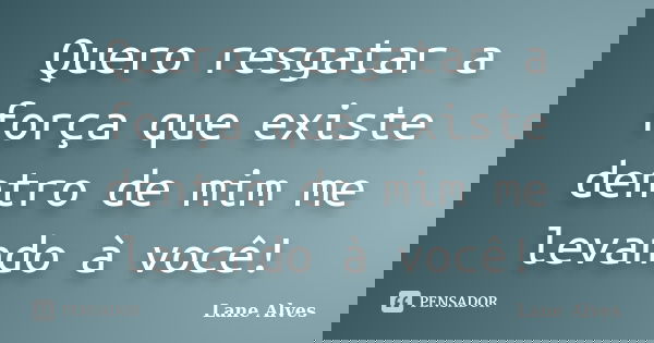 Quero resgatar a força que existe dentro de mim me levando à você!... Frase de Lane Alves.