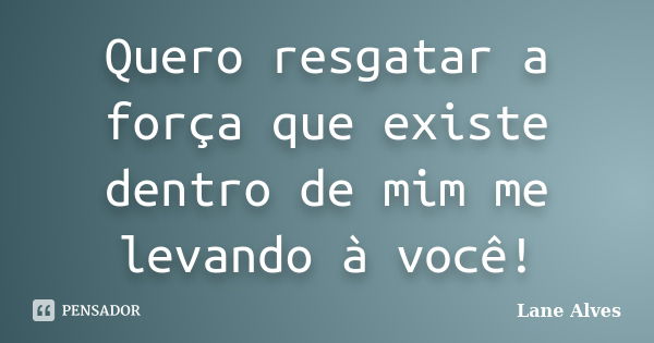 Quero resgatar a força que existe dentro de mim me levando à você!... Frase de Lane Alves.