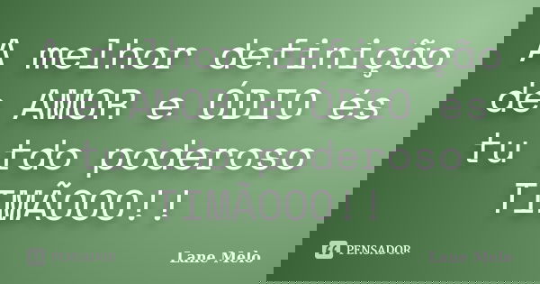 A melhor definição de AMOR e ÓDIO és tu tdo poderoso TIMÃOOO!!... Frase de Lane Melo.