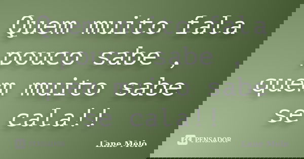 Quem muito fala pouco sabe , quem muito sabe se cala!!... Frase de Lane Melo.
