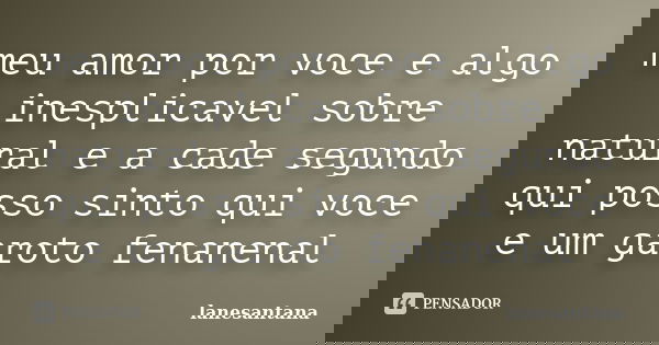 meu amor por voce e algo inesplicavel sobre natural e a cade segundo qui posso sinto qui voce e um garoto fenanenal... Frase de lanesantana.