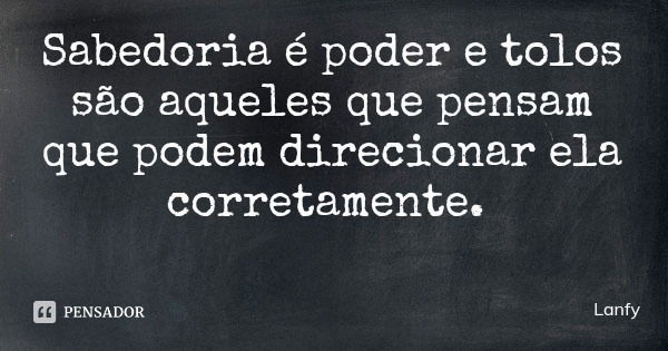 Sabedoria é poder e tolos são aqueles que pensam que podem direcionar ela corretamente.... Frase de Lanfy.