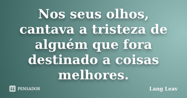 Nos seus olhos, cantava a tristeza de alguém que fora destinado a coisas melhores.... Frase de Lang Leav.