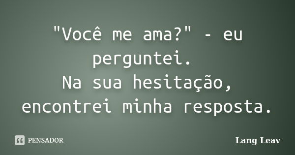 "Você me ama?" - eu perguntei. Na sua hesitação, encontrei minha resposta.... Frase de Lang Leav.