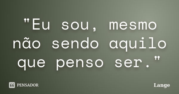 "Eu sou, mesmo não sendo aquilo que penso ser."... Frase de Lange.