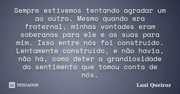 Sempre estivemos tentando agradar um ao outro. Mesmo quando era fraternal, minhas vontades eram soberanas para ele e as suas para mim. Isso entre nós foi constr... Frase de Lani Queiroz.