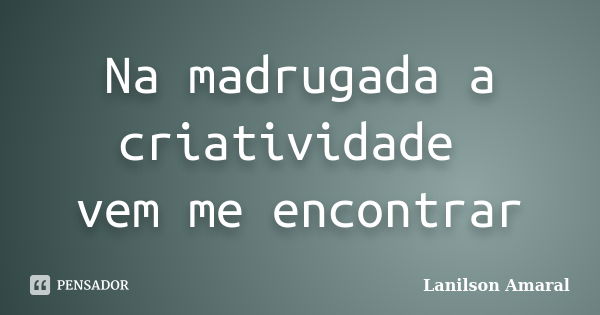 Na madrugada a criatividade vem me encontrar... Frase de Lanilson Amaral.