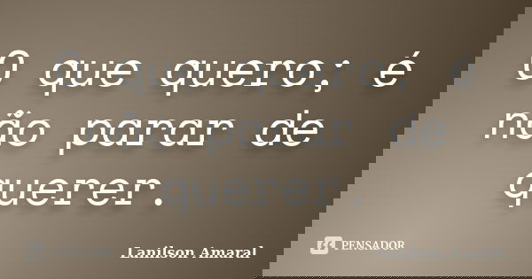 O que quero; é não parar de querer.... Frase de Lanilson Amaral.