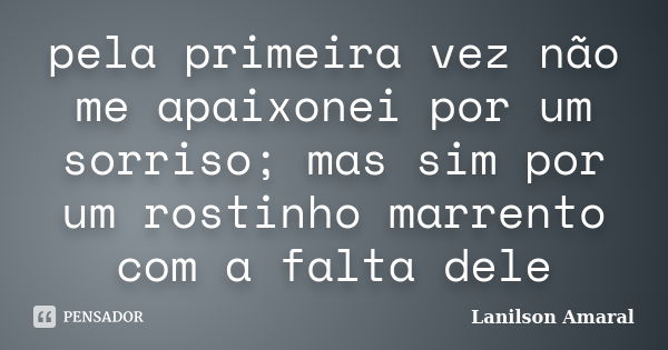 pela primeira vez não me apaixonei por um sorriso; mas sim por um rostinho marrento com a falta dele... Frase de Lanilson Amaral.