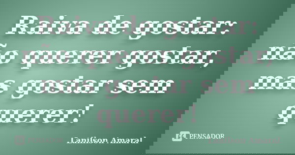 Raiva de gostar: não querer gostar, mas gostar sem querer!... Frase de Lanilson Amaral.