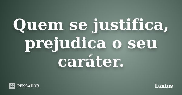 Quem se justifica, prejudica o seu caráter.... Frase de Lanius.