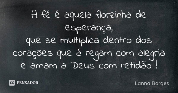 A fé é aquela florzinha de esperança, que se multiplica dentro dos corações que á regam com alegria e amam a Deus com retidão !... Frase de Lanna Borges.