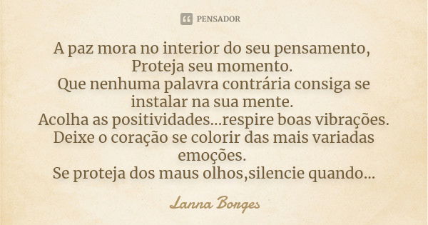 A paz mora no interior do seu pensamento, Proteja seu momento. Que nenhuma palavra contrária consiga se instalar na sua mente. Acolha as positividades...respire... Frase de Lanna Borges.