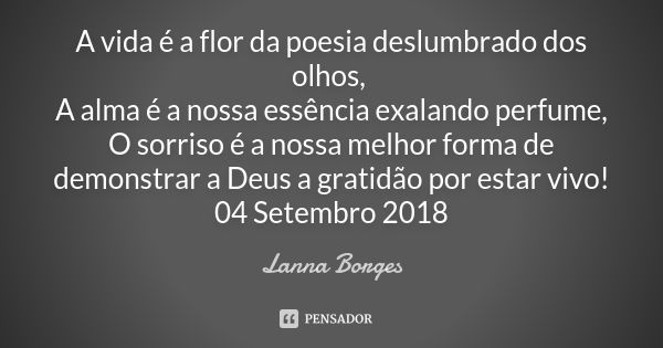 A vida é a flor da poesia deslumbrado dos olhos, A alma é a nossa essência exalando perfume, O sorriso é a nossa melhor forma de demonstrar a Deus a gratidão po... Frase de Lanna Borges.