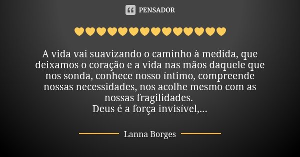 💛💛💛💛💛💛💛💛💛💛💛💛💛💛 A vida vai suavizando o caminho à medida, que deixamos o coração e a vida nas mãos daquele que nos sonda, conhece nosso íntimo, compreende nossas... Frase de Lanna Borges.