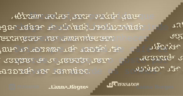 Abram alas pra vida que chega doce e linda,reluzindo esperanças no amanhecer. Deixe que o aroma de café te acorde o corpo e o gosto por viver te acorde os sonho... Frase de Lanna Borges.