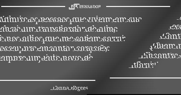 Admiro as pessoas que vivem em sua essência um transbordar de alma, Confio nos olhos que me sabem sorrir. Quem nasceu pra encantar corações, Encontra sempre um ... Frase de Lanna Borges.