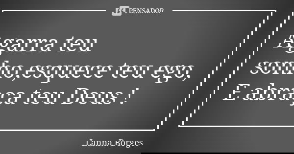 Agarra teu sonho,esquece teu ego, E abraça teu Deus !... Frase de Lanna Borges.