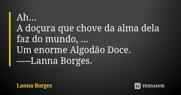 Ah... A doçura que chove da alma dela faz do mundo, ... Um enorme Algodão Doce. -----Lanna Borges.... Frase de Lanna Borges.
