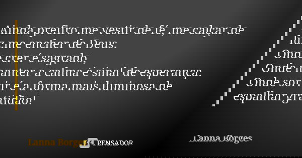 Ainda prefiro me vestir de fé, me calçar de luz,me encher de Deus. Onde crer é sagrado, Onde manter a calma é sinal de esperança. Onde sorrir é a forma mais lum... Frase de Lanna Borges.