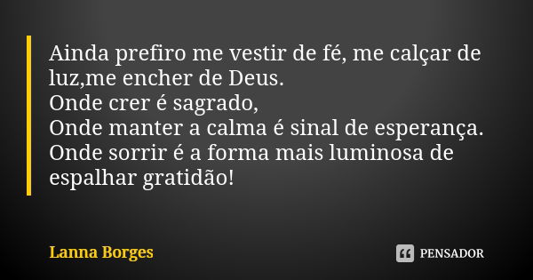 Ainda prefiro me vestir de fé, me calçar de luz,me encher de Deus. Onde crer é sagrado, Onde manter a calma é sinal de esperança. Onde sorrir é a forma mais lum... Frase de Lanna Borges.