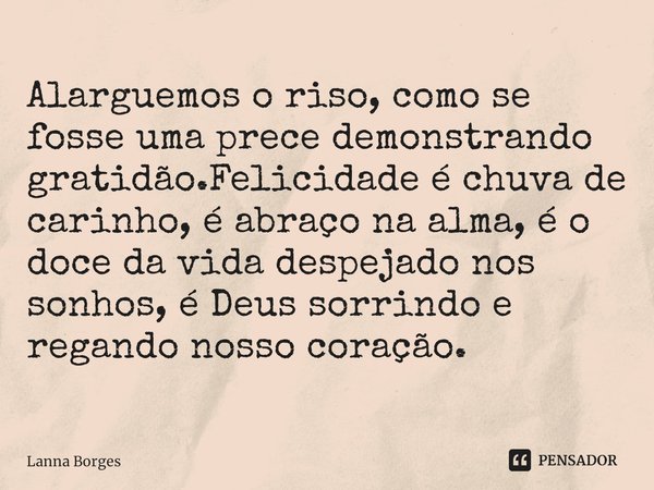 ⁠Alarguemos o riso, como se fosse uma prece demonstrando gratidão.Felicidade é chuva de carinho, é abraço na alma, é o doce da vida despejado nos sonhos, é Deus... Frase de Lanna Borges.