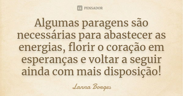 Algumas paragens são necessárias para abastecer as energias, florir o coração em esperanças e voltar a seguir ainda com mais disposição!... Frase de Lanna Borges.