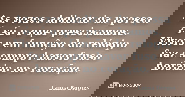 As vezes abdicar da pressa é só o que prescisamos. Viver em função do relógio faz sempre haver fuso horário no coração.... Frase de Lanna Borges.