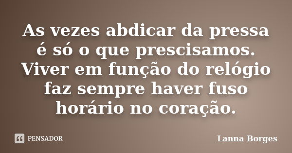 As vezes abdicar da pressa é só o que prescisamos. Viver em função do relógio faz sempre haver fuso horário no coração.... Frase de Lanna Borges.