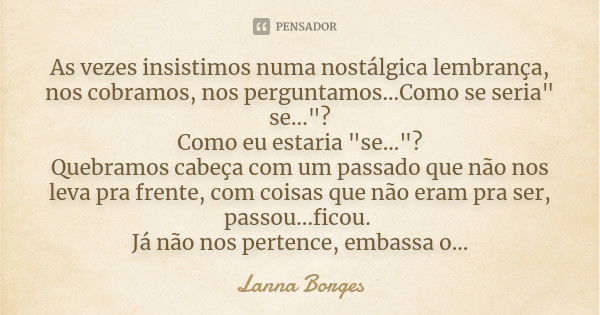 As vezes insistimos numa nostálgica lembrança, nos cobramos, nos perguntamos...Como se seria" se..."? Como eu estaria "se..."? Quebramos cab... Frase de Lanna Borges.