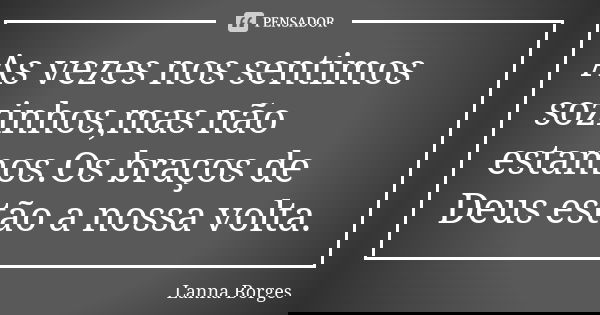 As vezes nos sentimos sozinhos,mas não estamos.Os braços de Deus estão a nossa volta.... Frase de Lanna Borges.