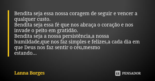 Bendita seja essa nossa coragem de seguir e vencer a qualquer custo. Bendita seja essa fé que nos abraça o coração e nos invade o peito em gratidão. Bendita sej... Frase de Lanna Borges.