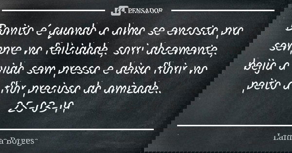 Bonito é quando a alma se encosta pra sempre na felicidade, sorri docemente, beija a vida sem pressa e deixa florir no peito a flor preciosa da amizade.. 25-03-... Frase de Lanna Borges.