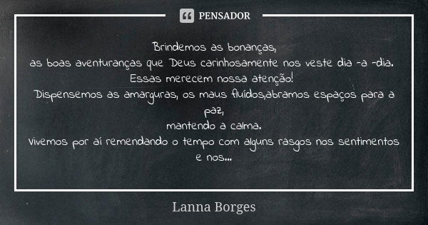 Brindemos as bonanças, as boas aventuranças que Deus carinhosamente nos veste dia -a -dia. Essas merecem nossa atenção! Dispensemos as amarguras, os maus fluído... Frase de Lanna Borges.