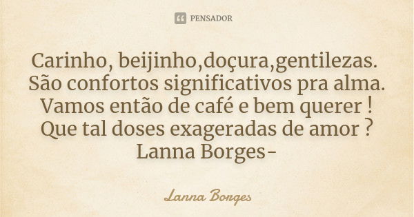 Carinho, beijinho,doçura,gentilezas. São confortos significativos pra alma. Vamos então de café e bem querer ! Que tal doses exageradas de amor ? Lanna Borges-... Frase de Lanna Borges.