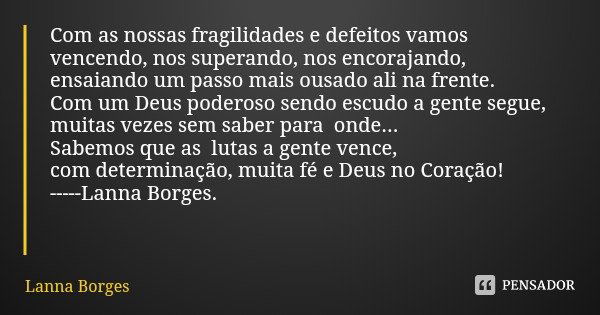 Com as nossas fragilidades e defeitos vamos vencendo, nos superando, nos encorajando, ensaiando um passo mais ousado ali na frente. Com um Deus poderoso sendo e... Frase de Lanna Borges.