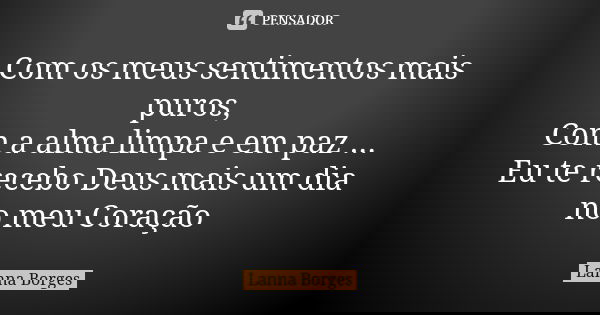 Com os meus sentimentos mais puros, Com a alma limpa e em paz ... Eu te recebo Deus mais um dia no meu Coração... Frase de Lanna Borges.