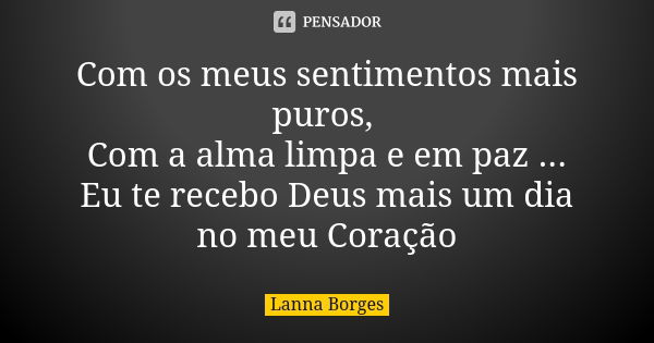 Com os meus sentimentos mais puros, Com a alma limpa e em paz ... Eu te recebo Deus mais um dia no meu Coração... Frase de Lanna Borges.