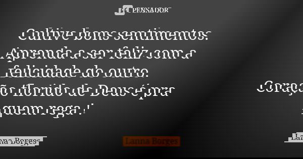 Cultive bons sentimentos. Aprenda a ser feliz com a felicidade do outro. Coração florido de Deus é pra quem rega !... Frase de Lanna Borges.