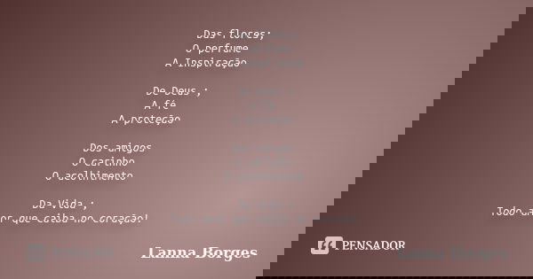 Das flores; O perfume A Inspiração De Deus ; A fé A proteção Dos amigos O carinho O acolhimento Da Vida ; Todo amor que caiba no coração!... Frase de Lanna Borges.