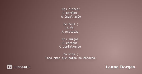 Das flores; O perfume A Inspiração De Deus ; A fé A proteção Dos amigos O carinho O acolhimento Da Vida ; Todo amor que caiba no coração!... Frase de Lanna Borges.