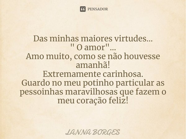 ⁠Das minhas maiores virtudes...
" O amor"...
Amo muito, como se não houvesse amanhã!
Extremamente carinhosa.
Guardo no meu potinho particular as pesso... Frase de Lanna Borges.