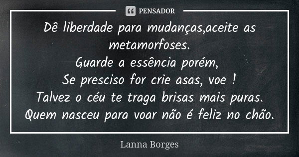 Dê liberdade para mudanças,aceite as metamorfoses. Guarde a essência porém, Se presciso for crie asas, voe ! Talvez o céu te traga brisas mais puras. Quem nasce... Frase de Lanna Borges.