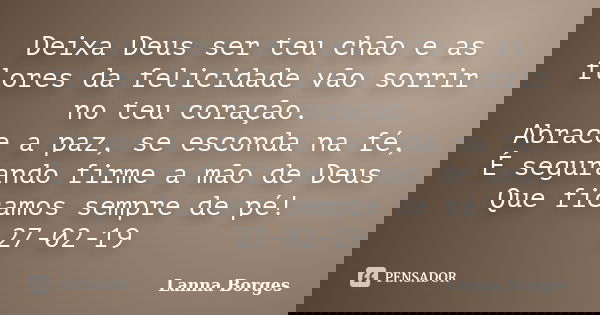 Deixa Deus ser teu chão e as flores da felicidade vão sorrir no teu coração. Abrace a paz, se esconda na fé, É segurando firme a mão de Deus Que ficamos sempre ... Frase de Lanna Borges.