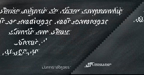 Deixe alegria te fazer companhia, Não se endureça, não esmoreça. Confia em Deus. Sorria ! 14-02-19... Frase de Lanna Borges.