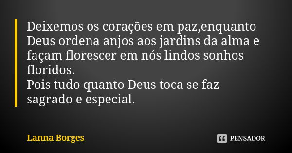 Deixemos os corações em paz,enquanto Deus ordena anjos aos jardins da alma e façam florescer em nós lindos sonhos floridos. Pois tudo quanto Deus toca se faz sa... Frase de Lanna Borges.