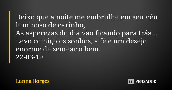 Deixo que a noite me embrulhe em seu véu luminoso de carinho, As asperezas do dia vão ficando para trás... Levo comigo os sonhos, a fé e um desejo enorme de sem... Frase de Lanna Borges.