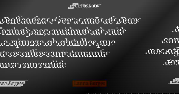 Delicadeza é ver a mão de Deus florindo paz,cuidando da vida com a riqueza de detalhes que nos afaga os olhos com tamanha ternura concedida.... Frase de Lanna Borges.